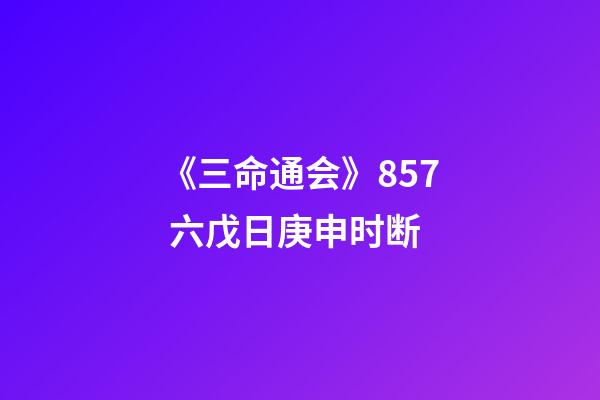 《三命通会》8.57 六戊日庚申时断